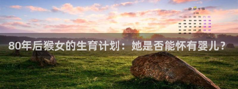 新宝5注册：80年后猴女的生育计划：她是否能怀有婴儿？
