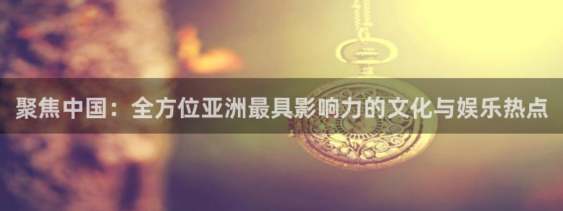 新宝5体育4：聚焦中国：全方位亚洲最具影响力的文化与娱乐热点