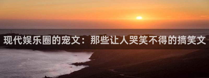 新宝53注册：现代娱乐圈的宠文：那些让人哭笑不得的搞笑文