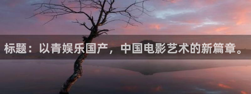 新宝5现在优惠多少：标题：以青娱乐国产，中国电影艺术的新篇章。