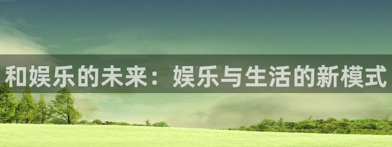 新宝5体育在线注册：和娱乐的未来：娱乐与生活的新模式