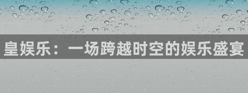 新宝5体育娱乐注册链接：皇娱乐：一场跨越时空的娱乐盛宴