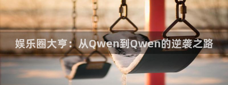 新宝5体育老板是谁：娱乐圈大亨：从Qwen到Qwen的逆袭之路