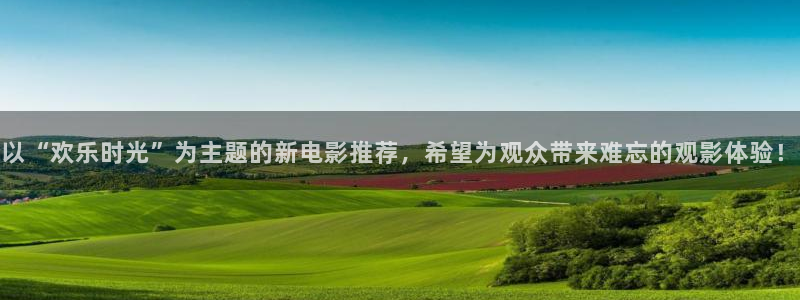 新宝5体育f开户：以“欢乐时光”为主题的新电影推荐，希望为观众带来难忘的观影体验
