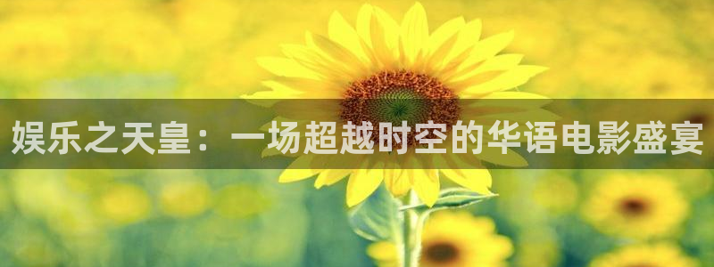 新宝5凯捷注册：娱乐之天皇：一场超越时空的华语电影盛宴