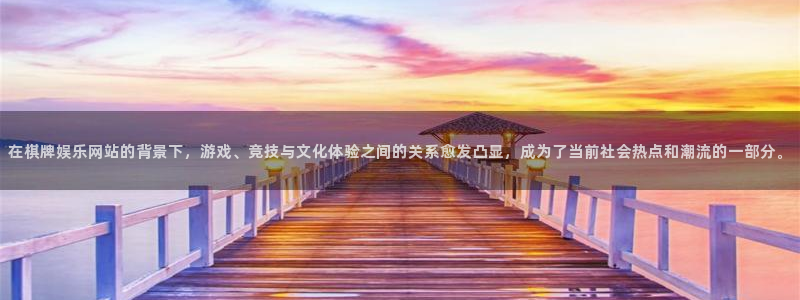 新宝5集团总部：在棋牌娱乐网站的背景下，游戏、竞技与文化体验之间的关系愈发凸显，