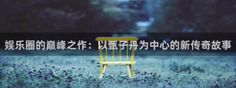 新宝5平台招商：娱乐圈的巅峰之作：以甄子丹为中心的新传奇故事