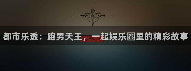 新宝5体育和杏耀是哪个公司的：都市乐透：跑男天王，一起娱乐圈里的精彩故事