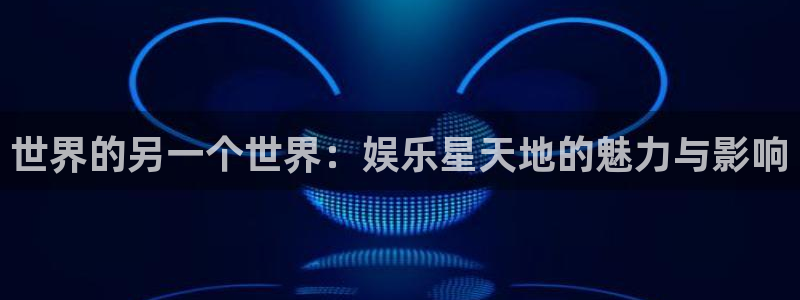 新宝5体育3在线注册：世界的另一个世界：娱乐星天地的魅力与影响