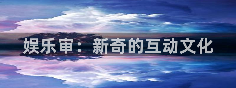 新宝5f平台注册：娱乐审：新奇的互动文化